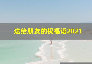 送给朋友的祝福语2021