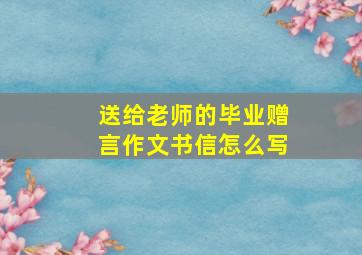 送给老师的毕业赠言作文书信怎么写