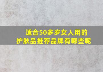 适合50多岁女人用的护肤品推荐品牌有哪些呢