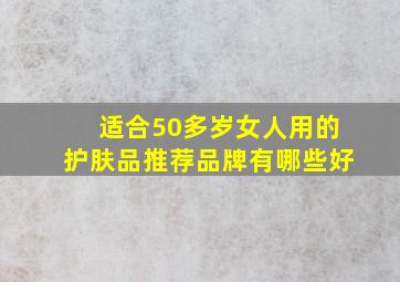 适合50多岁女人用的护肤品推荐品牌有哪些好