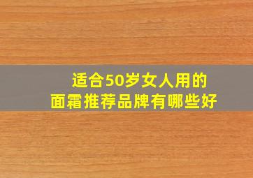 适合50岁女人用的面霜推荐品牌有哪些好