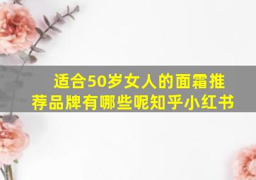 适合50岁女人的面霜推荐品牌有哪些呢知乎小红书