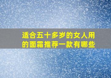 适合五十多岁的女人用的面霜推荐一款有哪些