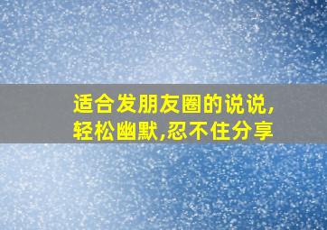 适合发朋友圈的说说,轻松幽默,忍不住分享