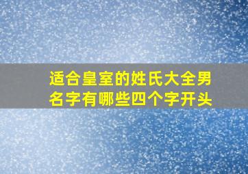 适合皇室的姓氏大全男名字有哪些四个字开头