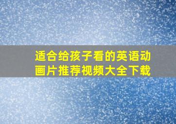 适合给孩子看的英语动画片推荐视频大全下载