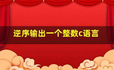 逆序输出一个整数c语言