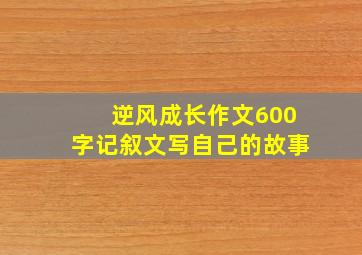 逆风成长作文600字记叙文写自己的故事