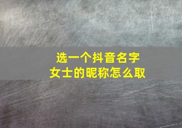 选一个抖音名字女士的昵称怎么取