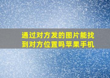 通过对方发的图片能找到对方位置吗苹果手机