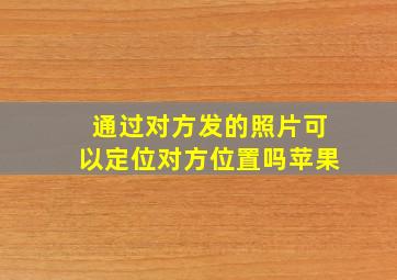 通过对方发的照片可以定位对方位置吗苹果