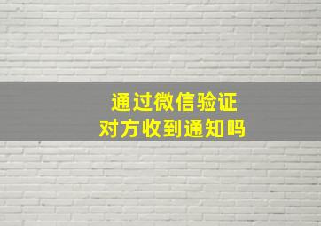 通过微信验证对方收到通知吗