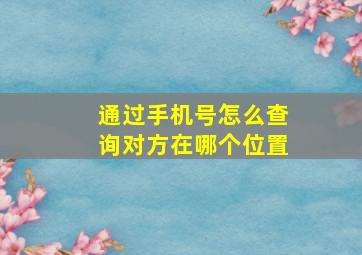 通过手机号怎么查询对方在哪个位置