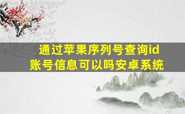 通过苹果序列号查询id账号信息可以吗安卓系统