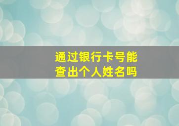 通过银行卡号能查出个人姓名吗