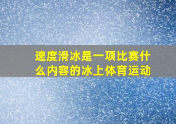 速度滑冰是一项比赛什么内容的冰上体育运动