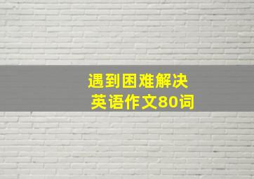 遇到困难解决英语作文80词