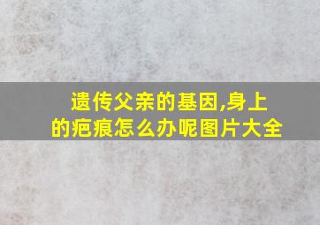 遗传父亲的基因,身上的疤痕怎么办呢图片大全