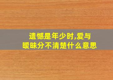 遗憾是年少时,爱与暧昧分不清楚什么意思