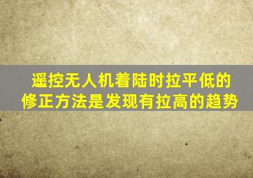 遥控无人机着陆时拉平低的修正方法是发现有拉高的趋势