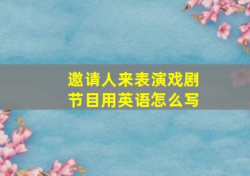 邀请人来表演戏剧节目用英语怎么写