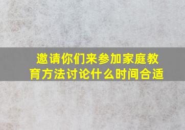 邀请你们来参加家庭教育方法讨论什么时间合适