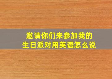 邀请你们来参加我的生日派对用英语怎么说