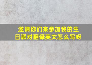 邀请你们来参加我的生日派对翻译英文怎么写呀