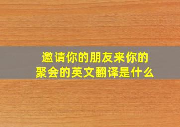 邀请你的朋友来你的聚会的英文翻译是什么