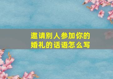 邀请别人参加你的婚礼的话语怎么写