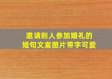 邀请别人参加婚礼的短句文案图片带字可爱