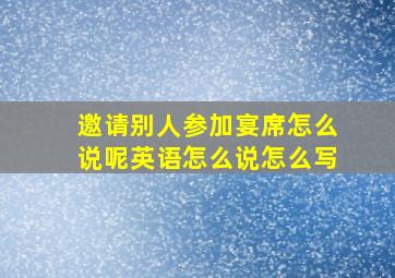 邀请别人参加宴席怎么说呢英语怎么说怎么写