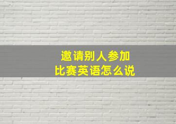 邀请别人参加比赛英语怎么说