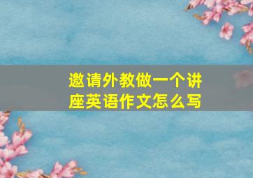 邀请外教做一个讲座英语作文怎么写