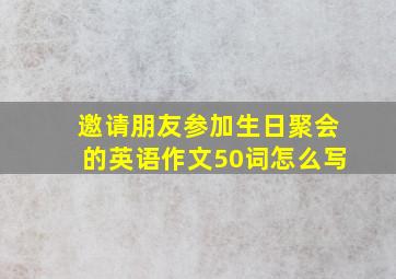 邀请朋友参加生日聚会的英语作文50词怎么写