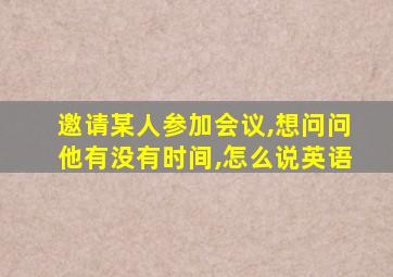 邀请某人参加会议,想问问他有没有时间,怎么说英语