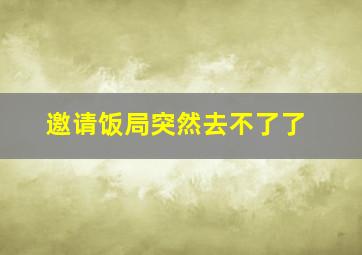 邀请饭局突然去不了了