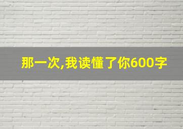 那一次,我读懂了你600字