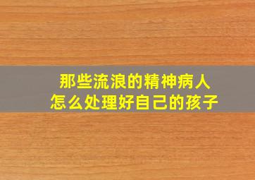 那些流浪的精神病人怎么处理好自己的孩子