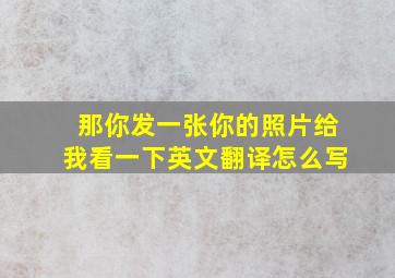 那你发一张你的照片给我看一下英文翻译怎么写