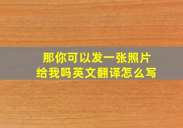 那你可以发一张照片给我吗英文翻译怎么写