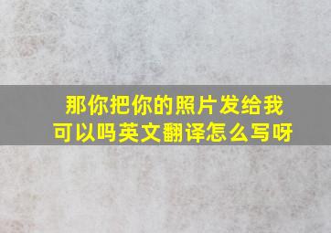 那你把你的照片发给我可以吗英文翻译怎么写呀