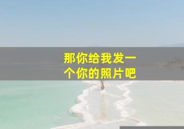 那你给我发一个你的照片吧