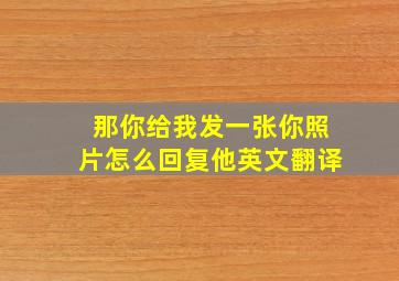 那你给我发一张你照片怎么回复他英文翻译