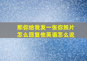 那你给我发一张你照片怎么回复他英语怎么说