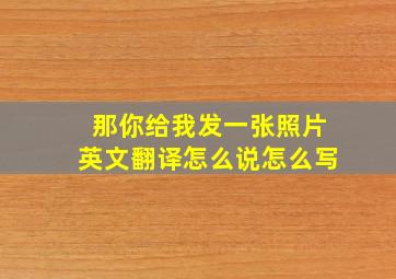 那你给我发一张照片英文翻译怎么说怎么写