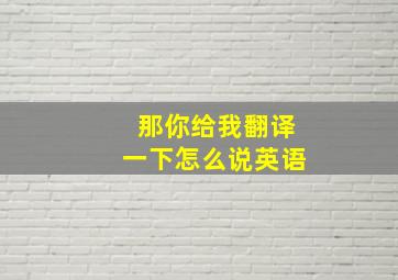 那你给我翻译一下怎么说英语