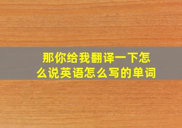 那你给我翻译一下怎么说英语怎么写的单词