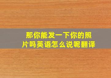 那你能发一下你的照片吗英语怎么说呢翻译