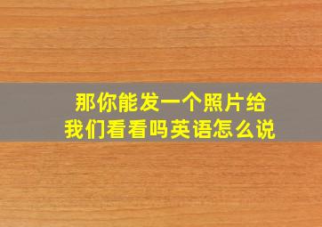 那你能发一个照片给我们看看吗英语怎么说